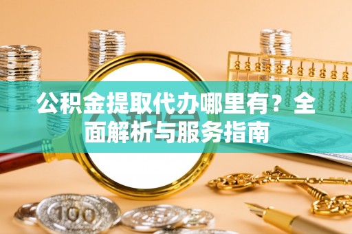 椒江公积金提取代办哪里有？全面解析与服务指南