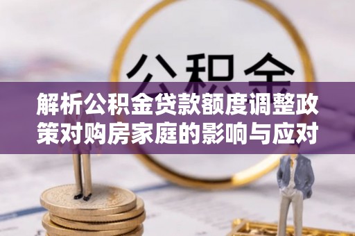 椒江解析公积金贷款额度调整政策对购房家庭的影响与应对策略