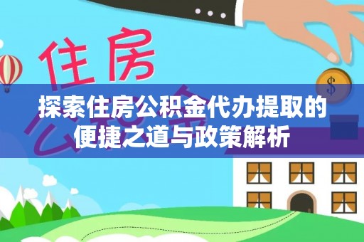 椒江探索住房公积金代办提取的便捷之道与政策解析
