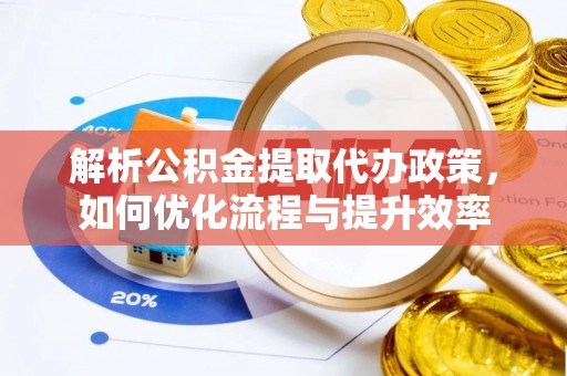 椒江解析公积金提取代办政策，如何优化流程与提升效率