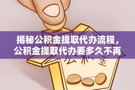 椒江揭秘公积金提取代办流程，公积金提取代办要多久不再是谜题