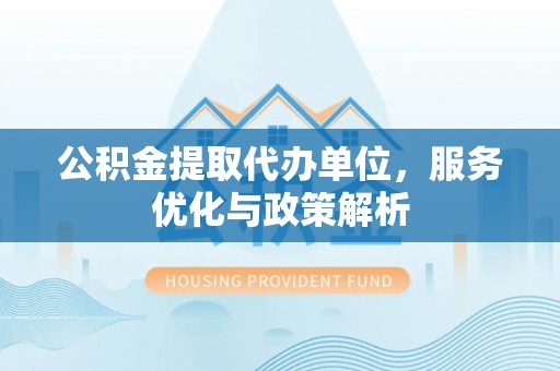 椒江公积金提取代办单位，服务优化与政策解析