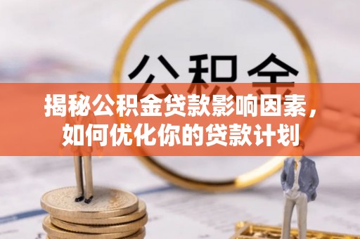 椒江揭秘公积金贷款影响因素，如何优化你的贷款计划