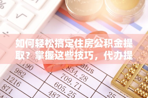 椒江如何轻松搞定住房公积金提取？掌握这些技巧，代办提取住房公积金不再难