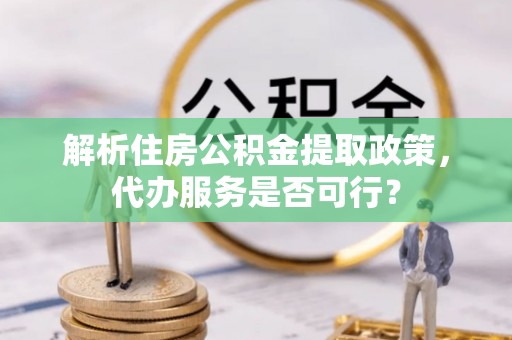 椒江解析住房公积金提取政策，代办服务是否可行？
