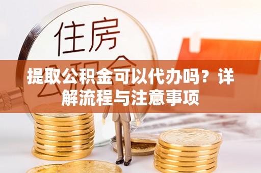 椒江提取公积金可以代办吗？详解流程与注意事项