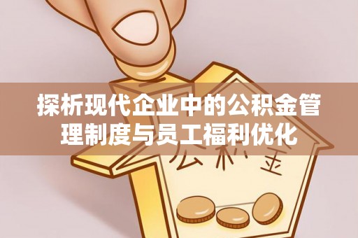 椒江探析现代企业中的公积金管理制度与员工福利优化