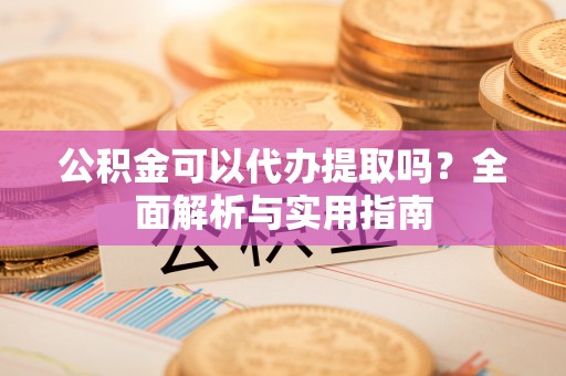椒江公积金可以代办提取吗？全面解析与实用指南