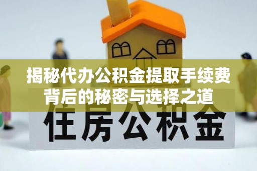 椒江揭秘代办公积金提取手续费背后的秘密与选择之道