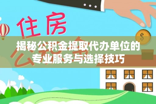 椒江揭秘公积金提取代办单位的专业服务与选择技巧