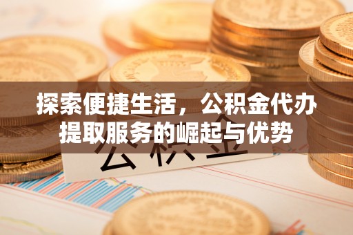 椒江探索便捷生活，公积金代办提取服务的崛起与优势