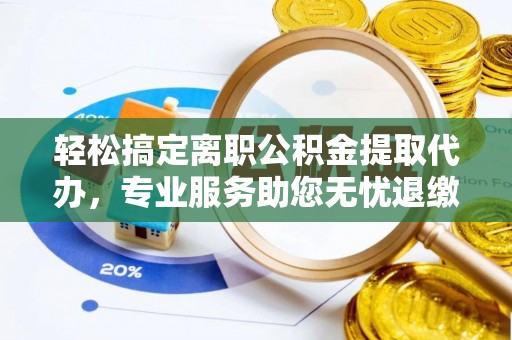 椒江轻松搞定离职公积金提取代办，专业服务助您无忧退缴