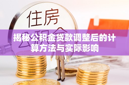 椒江揭秘公积金贷款调整后的计算方法与实际影响