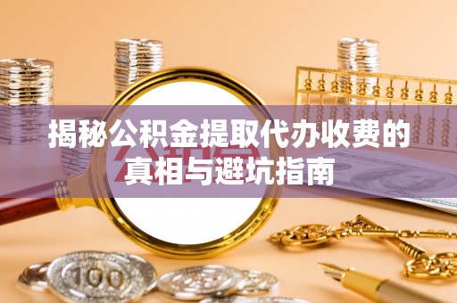 椒江揭秘公积金提取代办收费的真相与避坑指南
