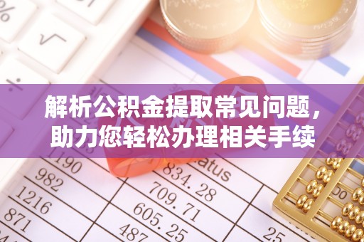 椒江解析公积金提取常见问题，助力您轻松办理相关手续