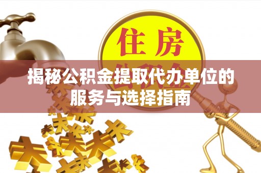 椒江揭秘公积金提取代办单位的服务与选择指南