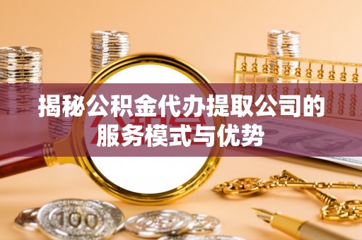 椒江揭秘公积金代办提取公司的服务模式与优势