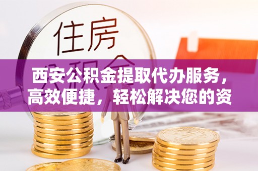 椒江西安公积金提取代办服务，高效便捷，轻松解决您的资金需求