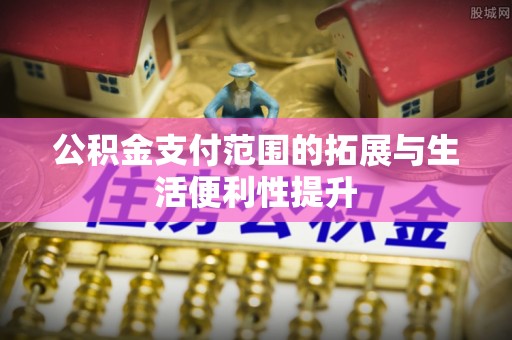 椒江公积金支付范围的拓展与生活便利性提升