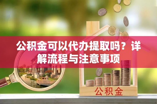 椒江公积金可以代办提取吗？详解流程与注意事项