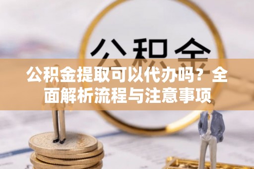 椒江公积金提取可以代办吗？全面解析流程与注意事项