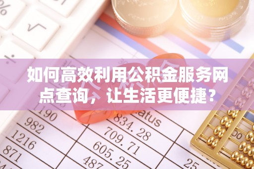 椒江如何高效利用公积金服务网点查询，让生活更便捷？
