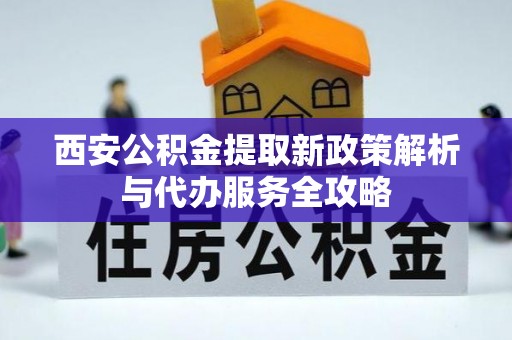 椒江西安公积金提取新政策解析与代办服务全攻略