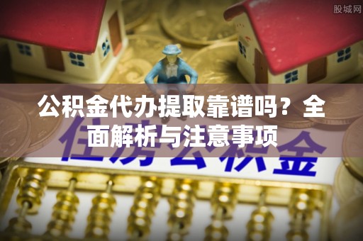 椒江公积金代办提取靠谱吗？全面解析与注意事项