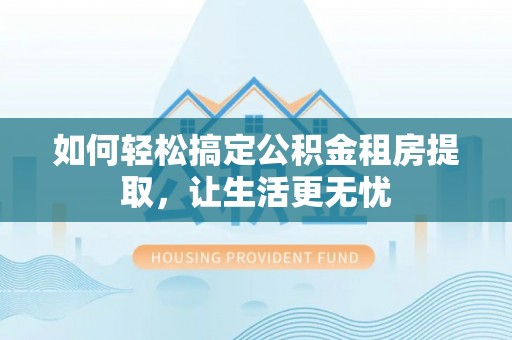 椒江如何轻松搞定公积金租房提取，让生活更无忧