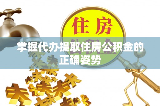 椒江掌握代办提取住房公积金的正确姿势