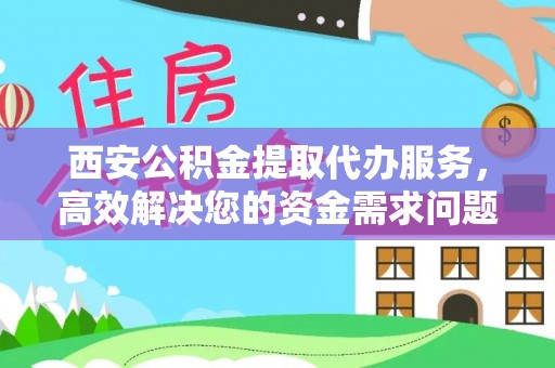 椒江西安公积金提取代办服务，高效解决您的资金需求问题