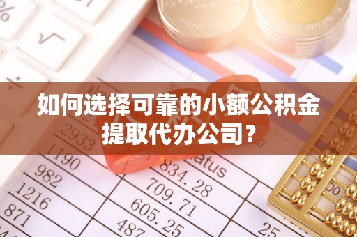 椒江如何选择可靠的小额公积金提取代办公司？
