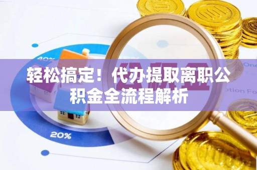 椒江轻松搞定！代办提取离职公积金全流程解析