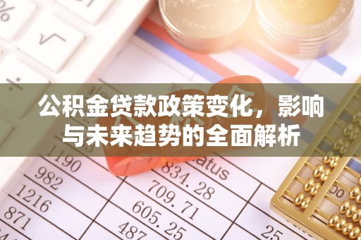 椒江公积金贷款政策变化，影响与未来趋势的全面解析