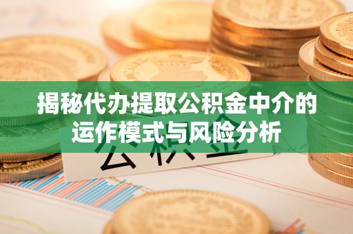 椒江揭秘代办提取公积金中介的运作模式与风险分析