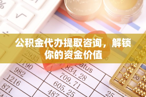 椒江公积金代办提取咨询，解锁你的资金价值