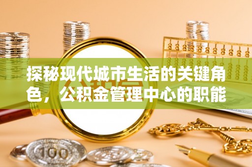 椒江探秘现代城市生活的关键角色，公积金管理中心的职能与影响