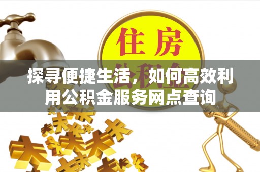 椒江探寻便捷生活，如何高效利用公积金服务网点查询