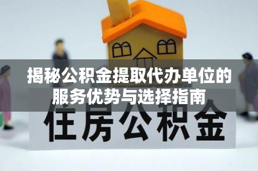 椒江揭秘公积金提取代办单位的服务优势与选择指南