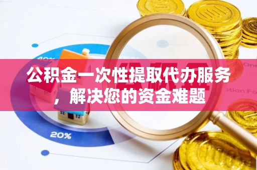 椒江公积金一次性提取代办服务，解决您的资金难题
