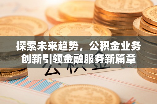 椒江探索未来趋势，公积金业务创新引领金融服务新篇章