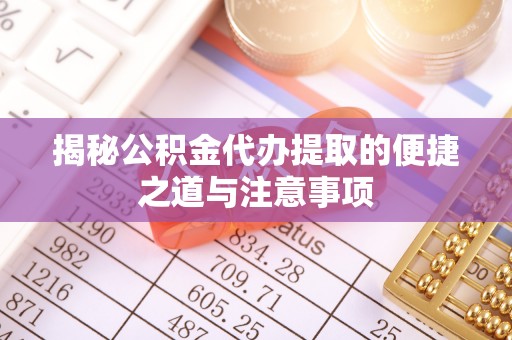 椒江揭秘公积金代办提取的便捷之道与注意事项