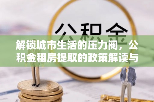 椒江解锁城市生活的压力阀，公积金租房提取的政策解读与实践指南