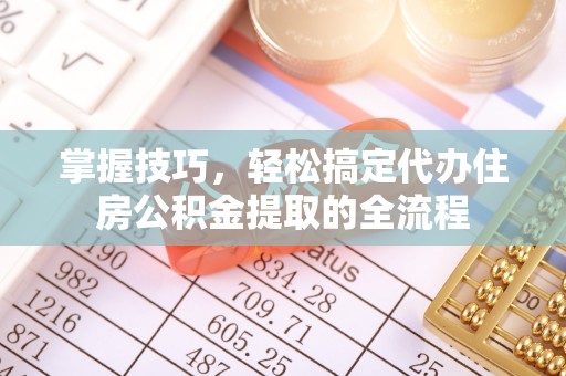 椒江掌握技巧，轻松搞定代办住房公积金提取的全流程