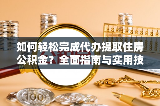 椒江如何轻松完成代办提取住房公积金？全面指南与实用技巧