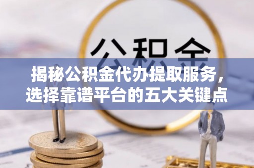 椒江揭秘公积金代办提取服务，选择靠谱平台的五大关键点