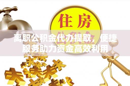 椒江离职公积金代办提取，便捷服务助力资金高效利用