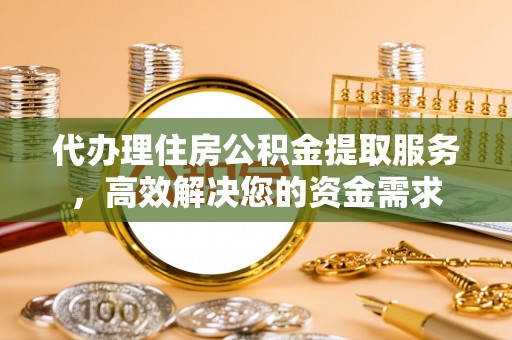 椒江代办理住房公积金提取服务，高效解决您的资金需求