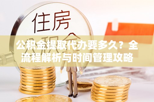 椒江公积金提取代办要多久？全流程解析与时间管理攻略