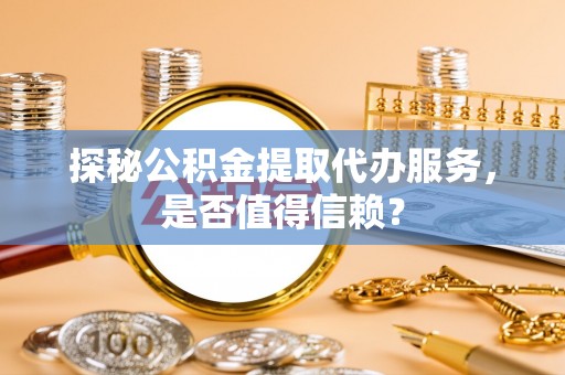 椒江探秘公积金提取代办服务，是否值得信赖？